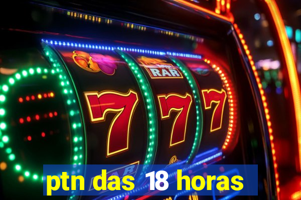 ptn das 18 horas